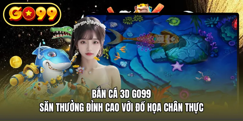 Bắn Cá 3D GO99 – Săn Thưởng Đỉnh Cao Với Đồ Họa Chân Thực