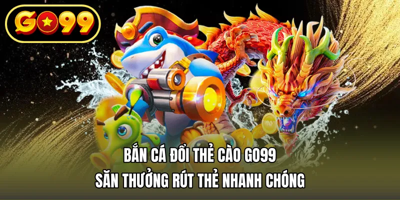 Bắn Cá Đổi Thẻ Cào GO99 – Săn Thưởng Rút Thẻ Nhanh Chóng