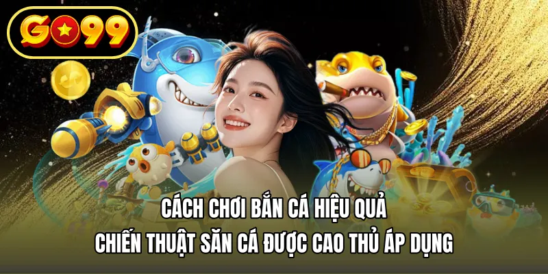 Cách chơi bắn cá hiệu quả – Chiến thuật săn cá được cao thủ áp dụng