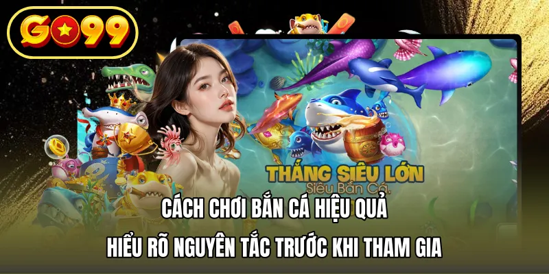 Cách chơi bắn cá hiệu quả – Hiểu rõ nguyên tắc trước khi tham gia