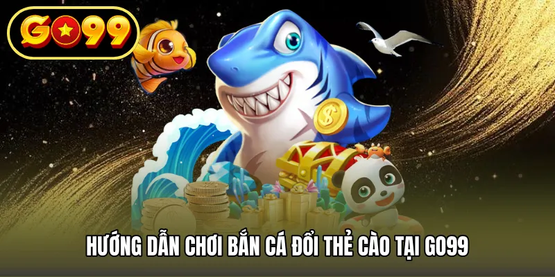Hướng Dẫn Chơi Bắn Cá Đổi Thẻ Cào Tại GO99