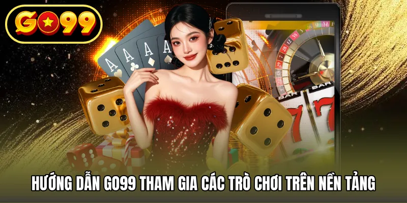 Hướng dẫn GO99 tham gia các trò chơi trên nền tảng