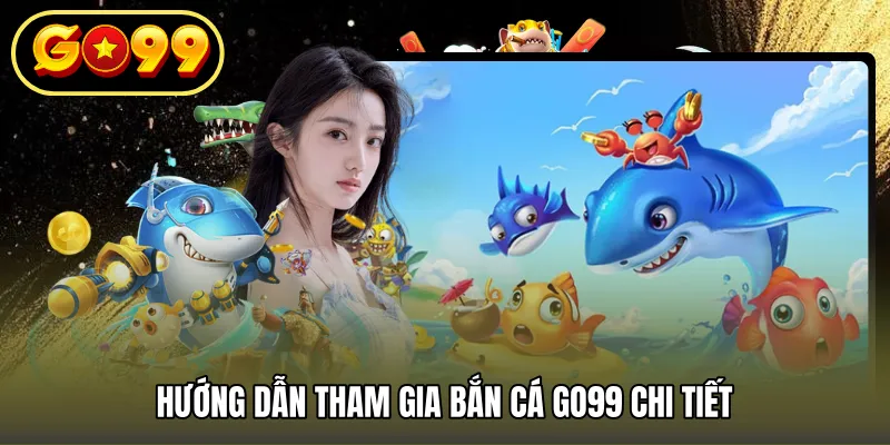 Hướng dẫn tham gia bắn cá GO99 chi tiết