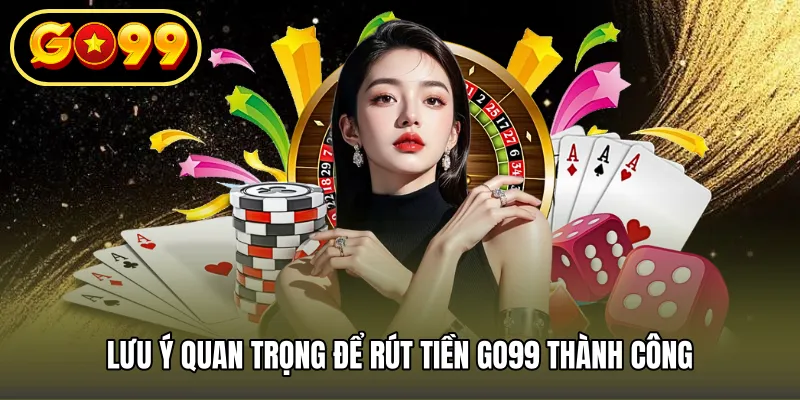 Lưu ý quan trọng để rút tiền GO99 thành công