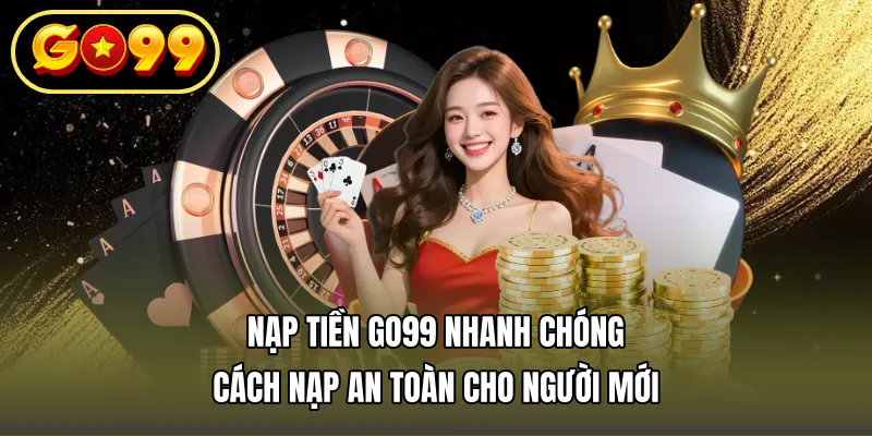 Nạp Tiền GO99 Nhanh Chóng – Cách Nạp An Toàn Cho Người Mới