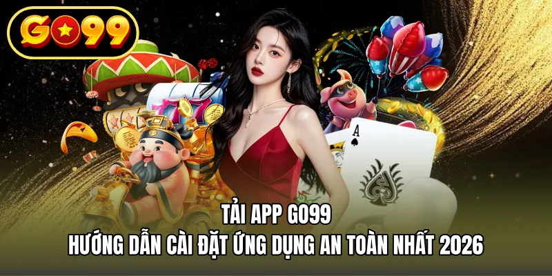 Tải App Go99 – Hướng Dẫn Cài Đặt Ứng Dụng An Toàn Nhất 2026
