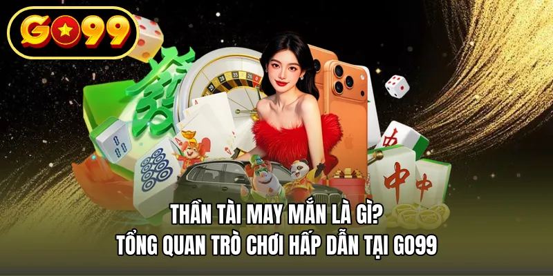 Thần Tài May Mắn Là Gì? Tổng Quan Trò Chơi Hấp Dẫn Tại GO99
