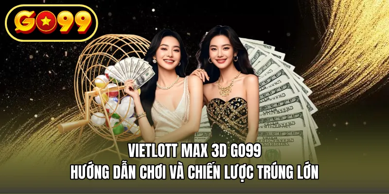 Vietlott Max 3D GO99 – Hướng Dẫn Chơi Và Chiến Lược Trúng Lớn